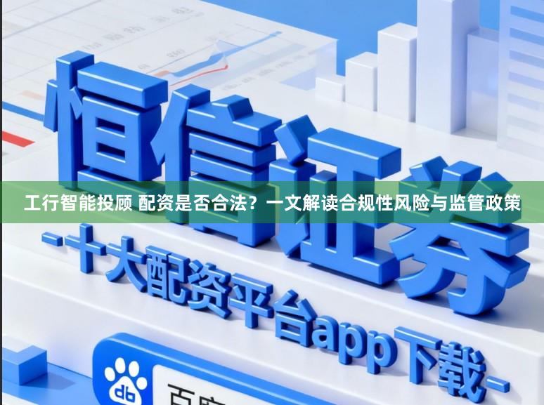 工行智能投顾 配资是否合法？一文解读合规性风险与监管政策