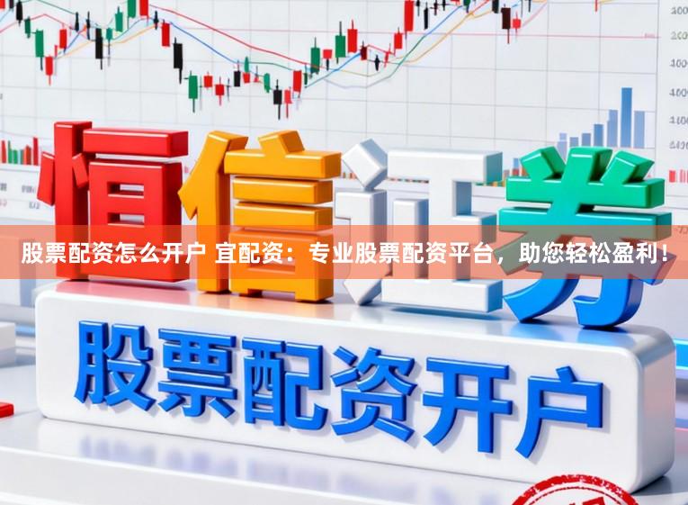 股票配资怎么开户 宜配资：专业股票配资平台，助您轻松盈利！