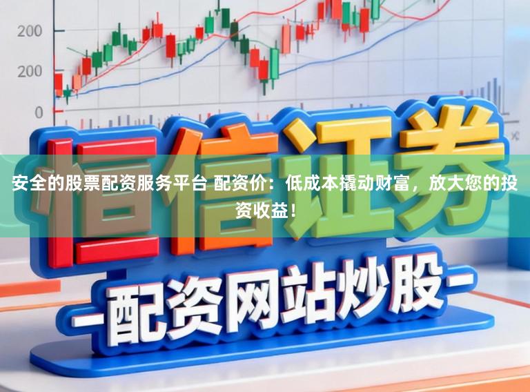 安全的股票配资服务平台 配资价：低成本撬动财富，放大您的投资收益！