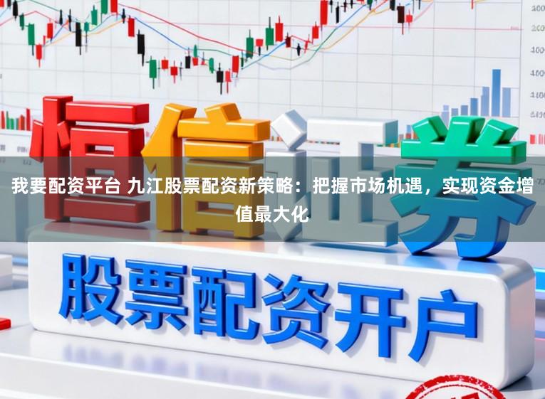 我要配资平台 九江股票配资新策略：把握市场机遇，实现资金增值最大化