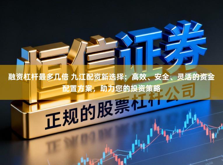 融资杠杆最多几倍 九江配资新选择：高效、安全、灵活的资金配置方案，助力您的投资策略
