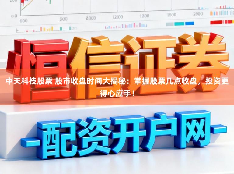 中天科技股票 股市收盘时间大揭秘：掌握股票几点收盘，投资更得心应手！