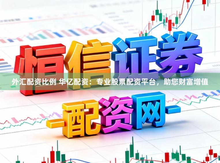 外汇配资比例 华亿配资：专业股票配资平台，助您财富增值