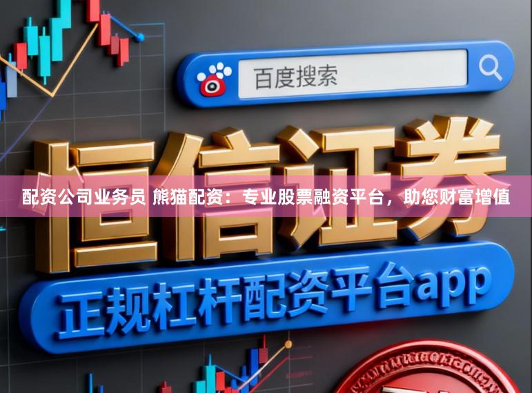 配资公司业务员 熊猫配资：专业股票融资平台，助您财富增值