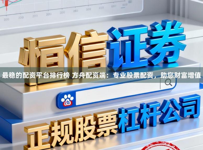 最稳的配资平台排行榜 方舟配资端：专业股票配资，助您财富增值