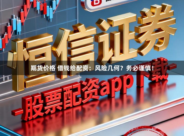 期货价格 借钱给配资：风险几何？务必谨慎！