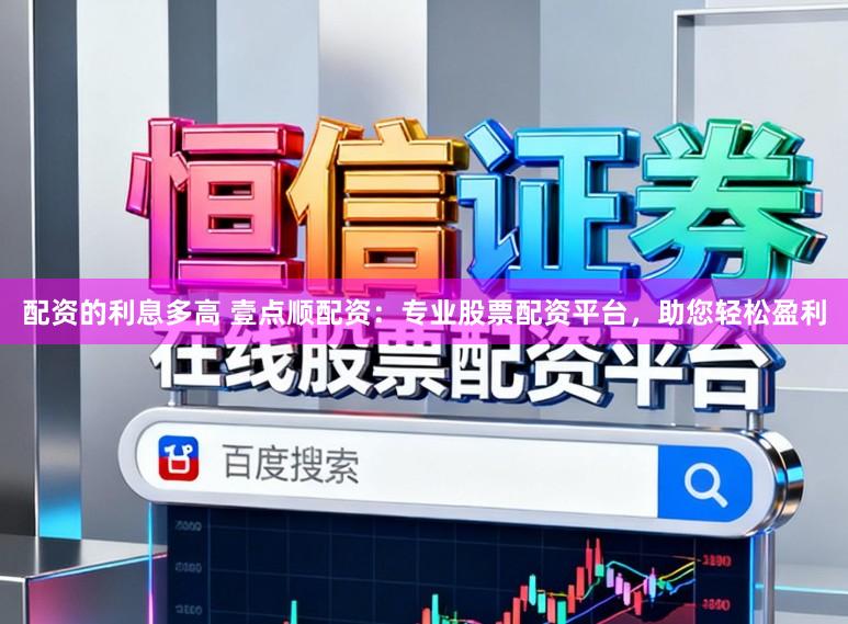 配资的利息多高 壹点顺配资：专业股票配资平台，助您轻松盈利