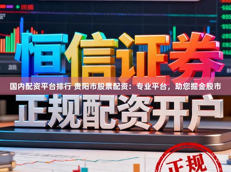 国内配资平台排行 贵阳市股票配资：专业平台，助您掘金股市