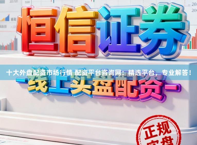 十大外盘配资市场行情 配资平台咨询网：精选平台，专业解答！