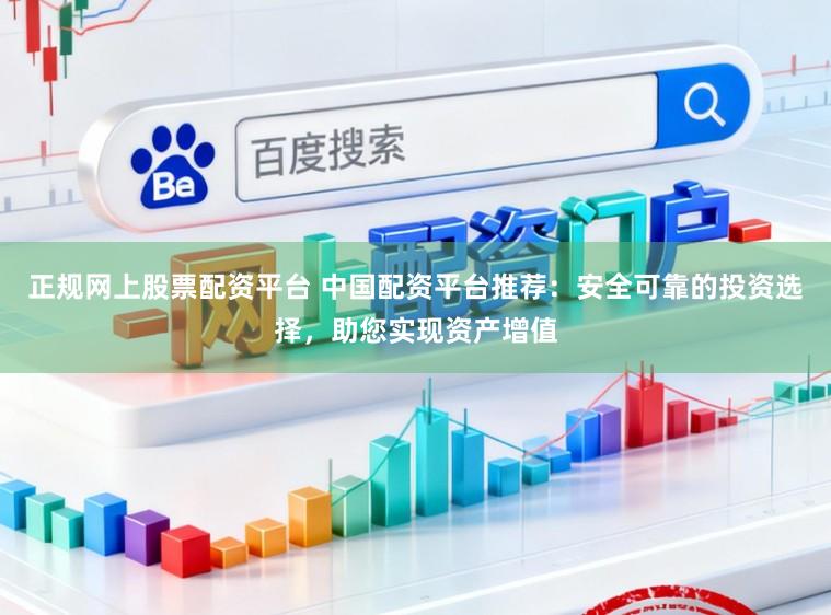 正规网上股票配资平台 中国配资平台推荐：安全可靠的投资选择，助您实现资产增值