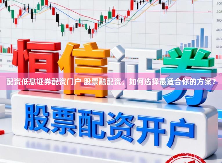 配资低息证券配资门户 股票融配资，如何选择最适合你的方案？