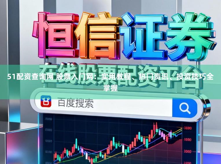 51配资查询网 股票入门网：实用教程、热门资讯、投资技巧全掌握