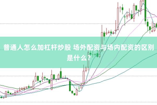 普通人怎么加杠杆炒股 场外配资与场内配资的区别是什么?