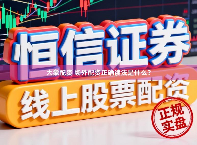 大象配资 场外配资正确读法是什么？