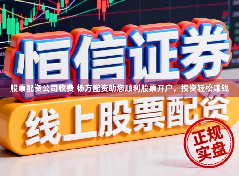股票配资公司收费 杨方配资助您顺利股票开户，投资轻松赚钱