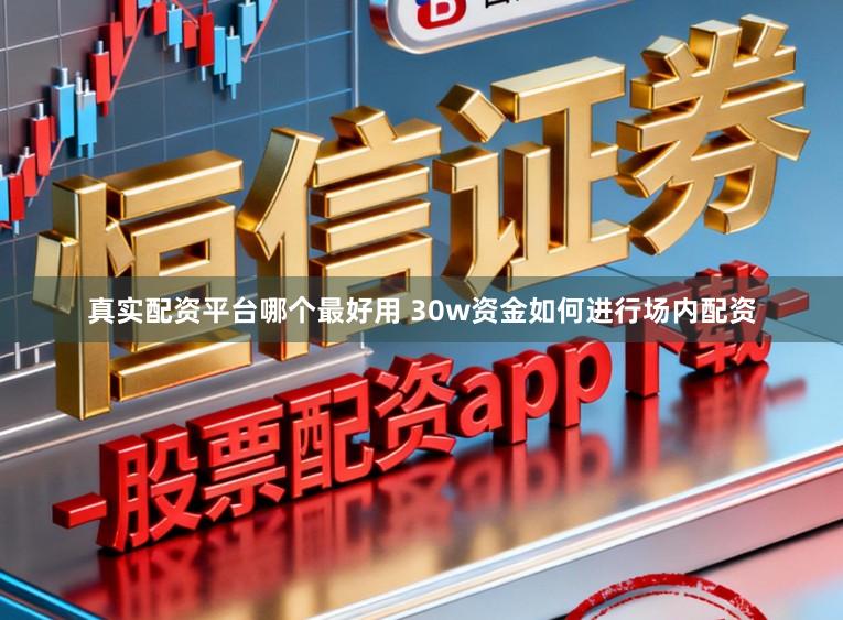 真实配资平台哪个最好用 30w资金如何进行场内配资