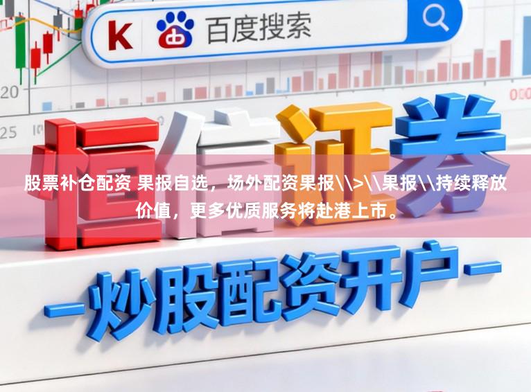 股票补仓配资 果报自选，场外配资果报\>\果报\持续释放价值，更多优质服务将赴港上市。