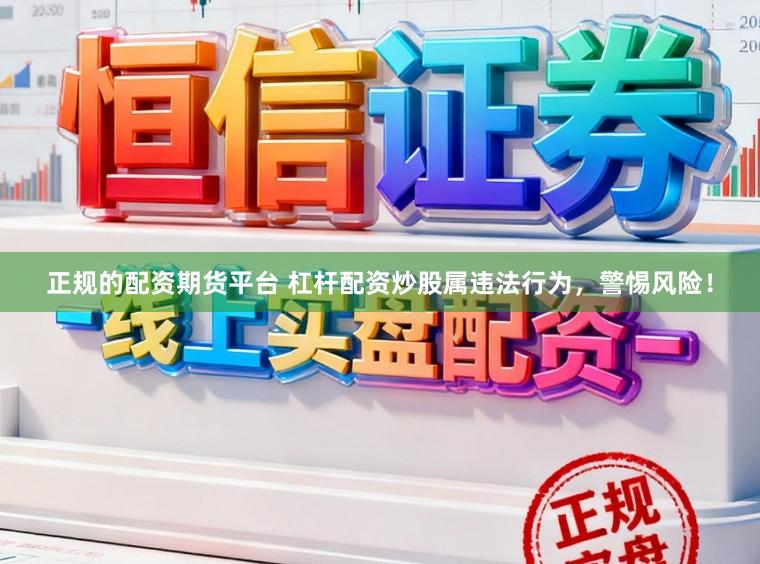 正规的配资期货平台 杠杆配资炒股属违法行为，警惕风险！