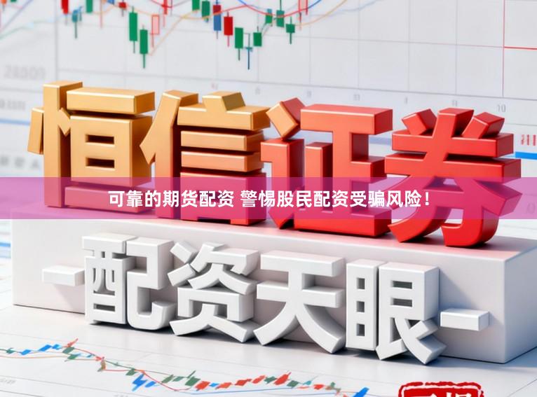 可靠的期货配资 警惕股民配资受骗风险！