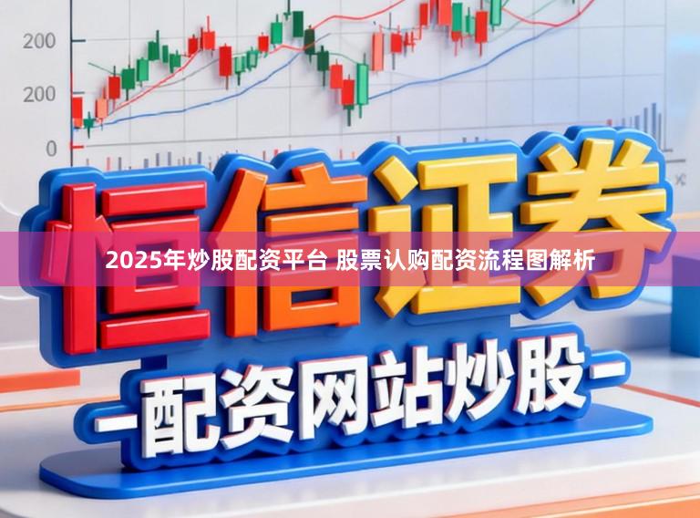2025年炒股配资平台 股票认购配资流程图解析