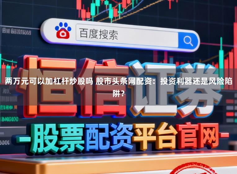 两万元可以加杠杆炒股吗 股市头条网配资：投资利器还是风险陷阱？