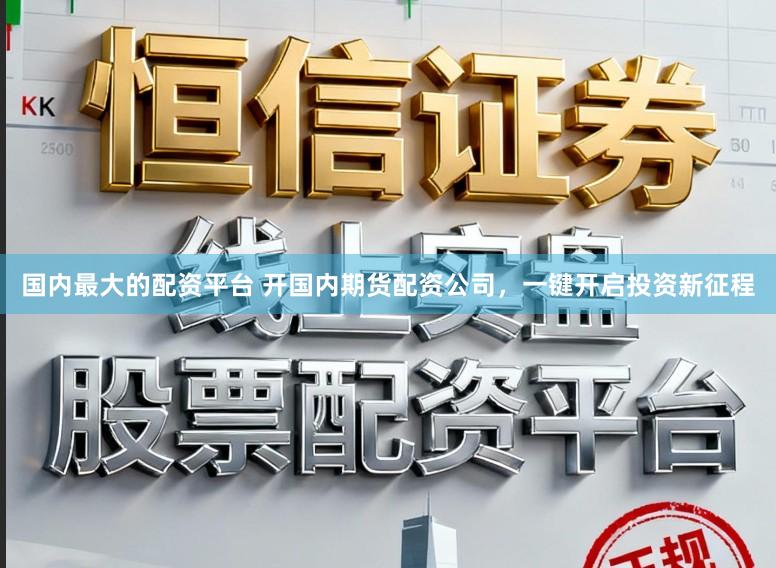 国内最大的配资平台 开国内期货配资公司，一键开启投资新征程