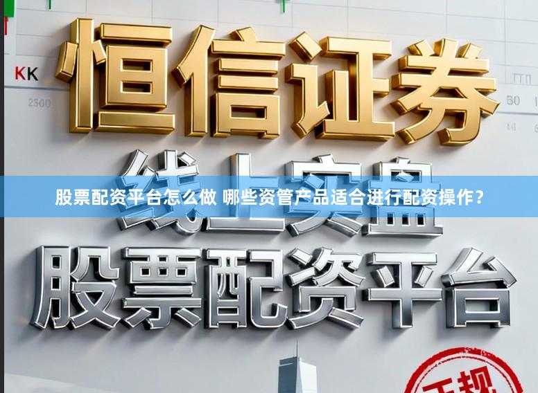 股票配资平台怎么做 哪些资管产品适合进行配资操作？