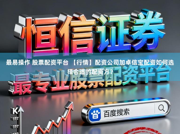 最易操作 股票配资平台 【行情】配资公司加卓信宝配资如何选择合适的配资方？