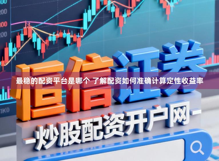 最稳的配资平台是哪个 了解配资如何准确计算定性收益率