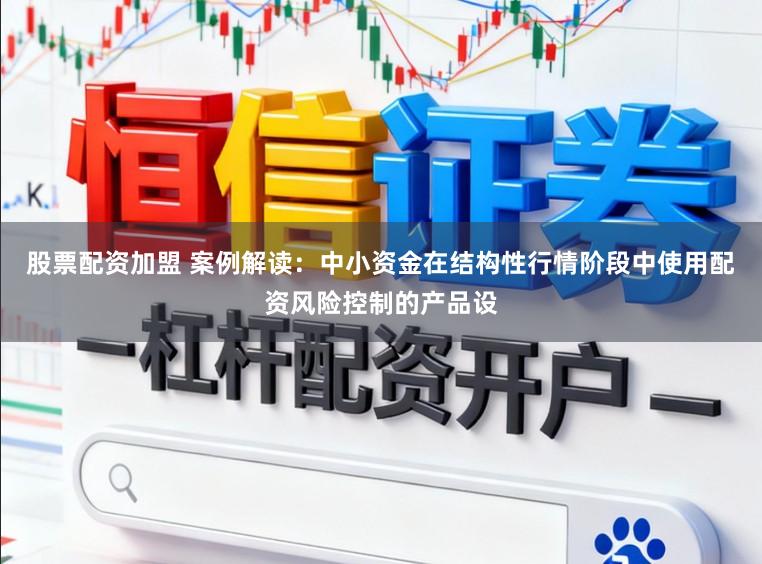 股票配资加盟 案例解读：中小资金在结构性行情阶段中使用配资风险控制的产品设