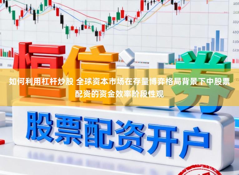 如何利用杠杆炒股 全球资本市场在存量博弈格局背景下中股票配资的资金效率阶段性观
