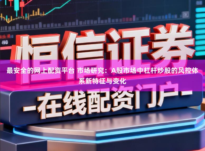 最安全的网上配资平台 市场研究：A股市场中杠杆炒股的风控体系新特征与变化
