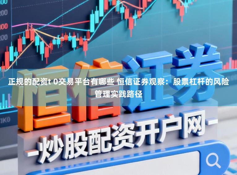 正规的配资t 0交易平台有哪些 恒信证券观察：股票杠杆的风险管理实践路径