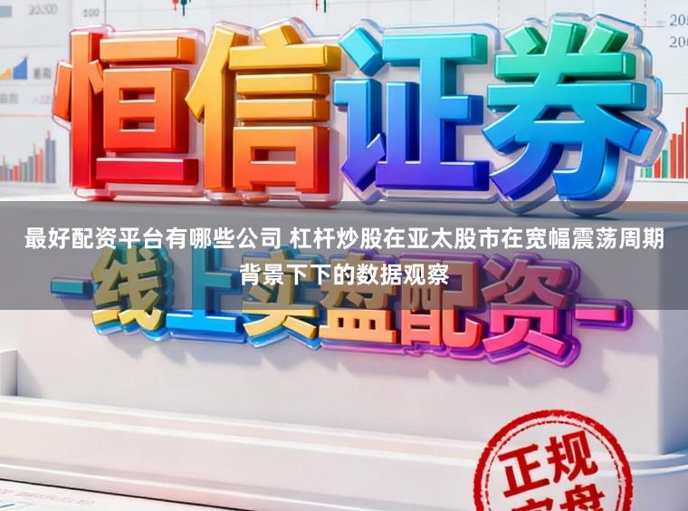 最好配资平台有哪些公司 杠杆炒股在亚太股市在宽幅震荡周期背景下下的数据观察
