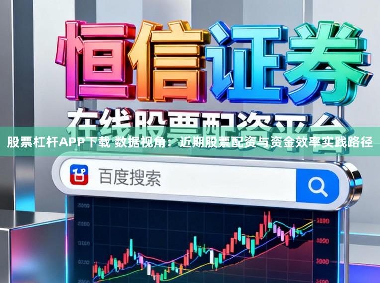 股票杠杆APP下载 数据视角：近期股票配资与资金效率实践路径
