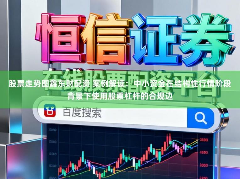 股票走势图鑫东财配资 案例解读：中小资金在结构性行情阶段背景下使用股票杠杆的合规边