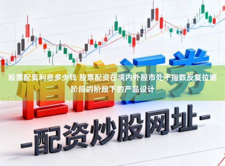 股票配资利息多少钱 股票配资在境内外股市处于指数反复拉锯阶段的阶段下的产品设计