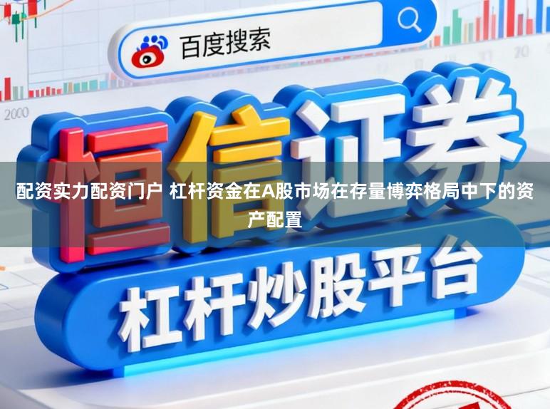 配资实力配资门户 杠杆资金在A股市场在存量博弈格局中下的资产配置