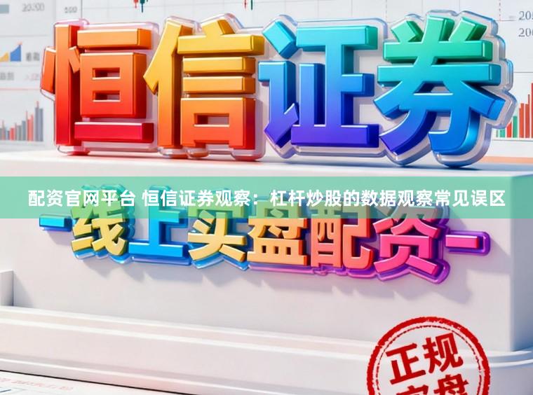 配资官网平台 恒信证券观察：杠杆炒股的数据观察常见误区