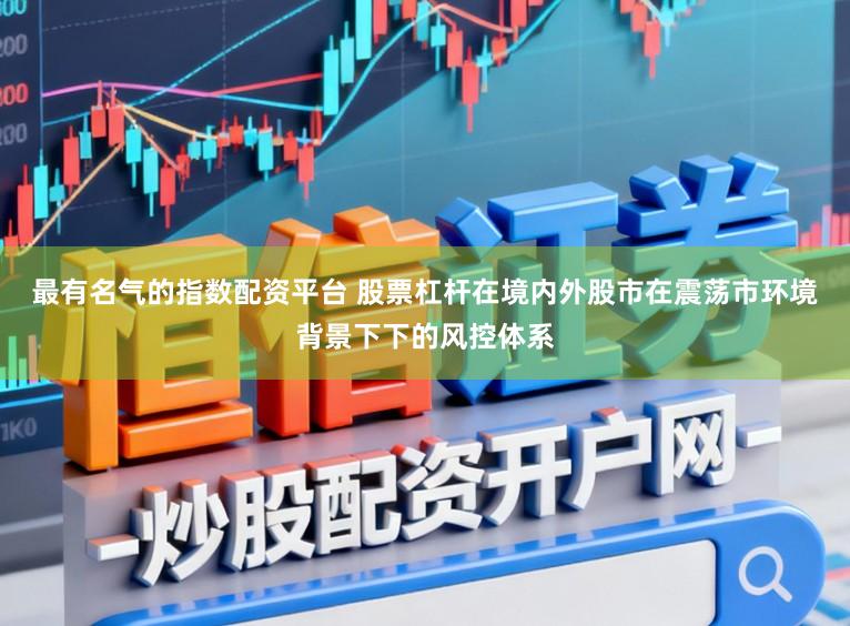 最有名气的指数配资平台 股票杠杆在境内外股市在震荡市环境背景下下的风控体系