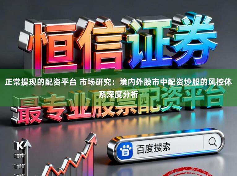 正常提现的配资平台 市场研究：境内外股市中配资炒股的风控体系深度分析