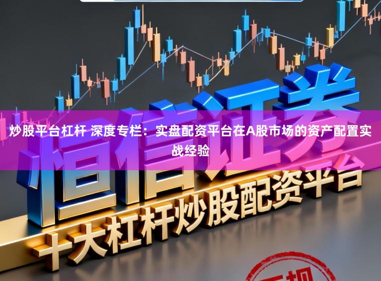 炒股平台杠杆 深度专栏：实盘配资平台在A股市场的资产配置实战经验