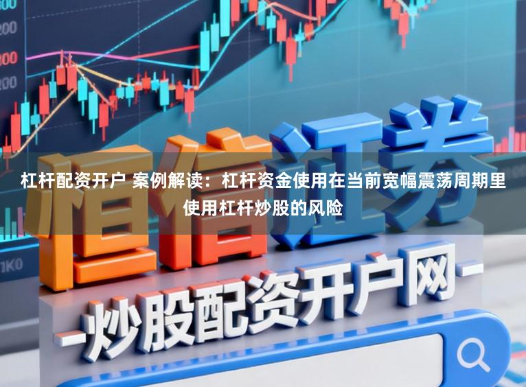 杠杆配资开户 案例解读：杠杆资金使用在当前宽幅震荡周期里使用杠杆炒股的风险