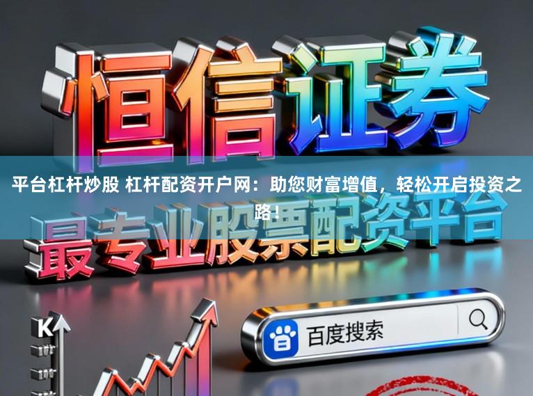 平台杠杆炒股 杠杆配资开户网：助您财富增值，轻松开启投资之路！