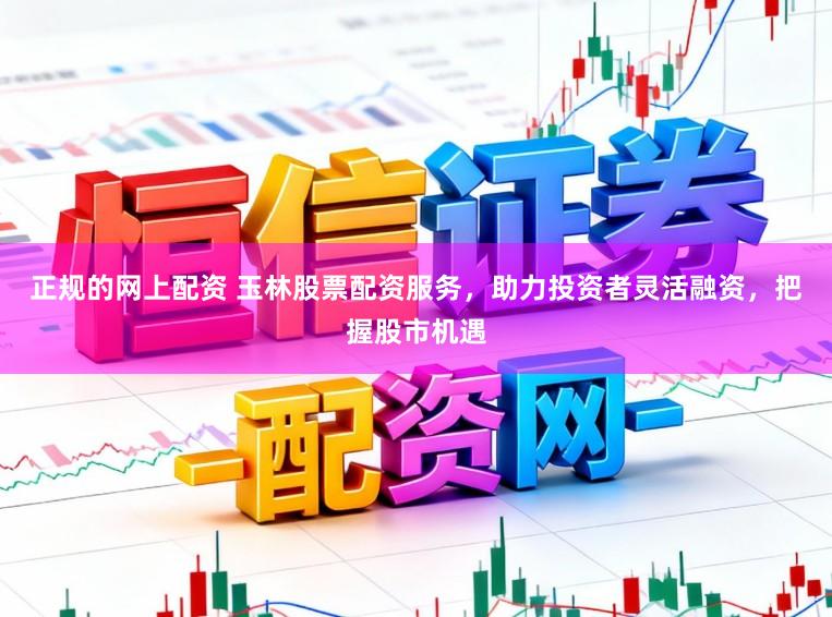 正规的网上配资 玉林股票配资服务，助力投资者灵活融资，把握股市机遇