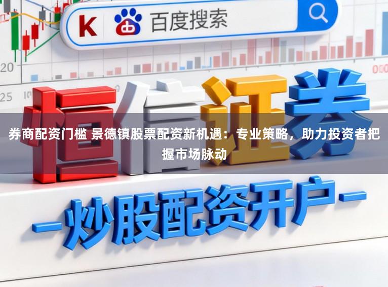 券商配资门槛 景德镇股票配资新机遇：专业策略，助力投资者把握市场脉动