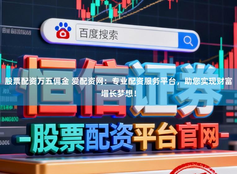 股票配资万五佣金 爱配资网：专业配资服务平台，助您实现财富增长梦想！