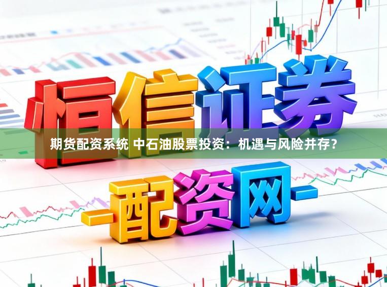 期货配资系统 中石油股票投资：机遇与风险并存？