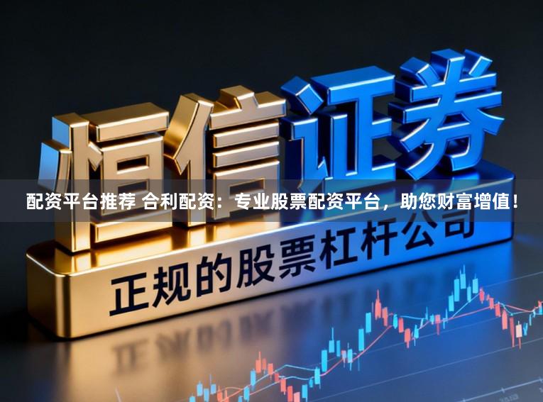 配资平台推荐 合利配资：专业股票配资平台，助您财富增值！
