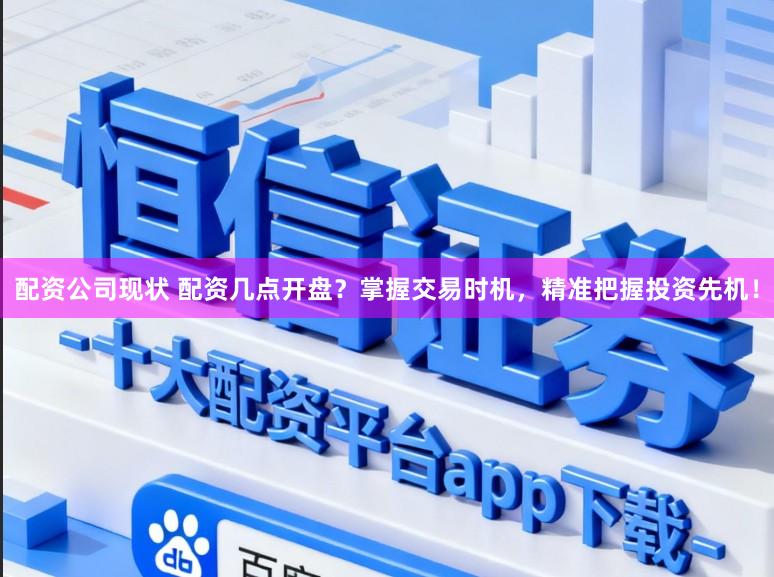 配资公司现状 配资几点开盘？掌握交易时机，精准把握投资先机！